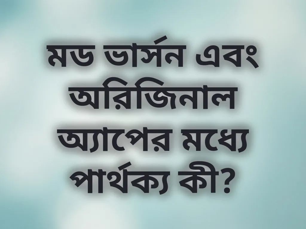 মড ভার্সন এবং অরিজিনাল অ্যাপের মধ্যে পার্থক্য কী?