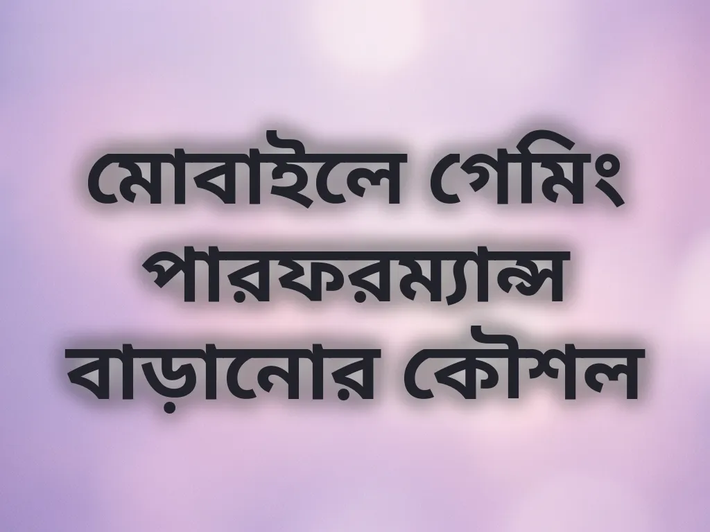 মোবাইলে গেমিং পারফরম্যান্স বাড়ানোর কৌশল